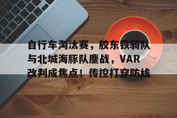 关于自行车淘汰赛，胶东铁骑队与北城海豚队鏖战，VAR改判成焦点！传控打穿防线的信息九游体育游戏官方下载
